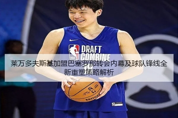 莱万多夫斯基加盟巴塞罗那转会内幕及球队锋线全新重塑策略解析