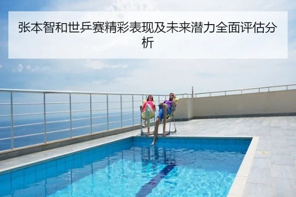 张本智和世乒赛精彩表现及未来潜力全面评估分析